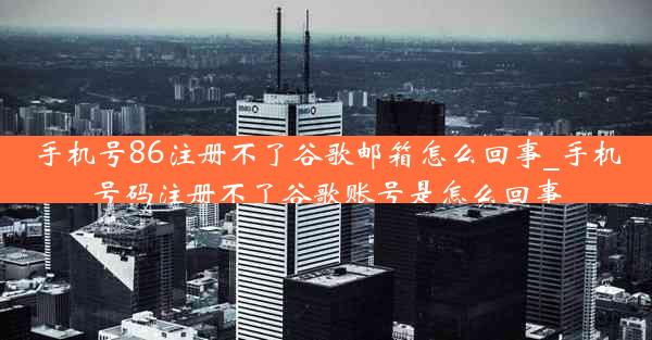 手机号86注册不了谷歌邮箱怎么回事_手机号码注册不了谷歌账号是怎么回事