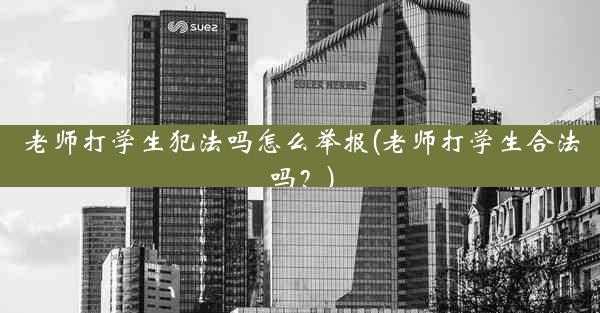 老师打学生犯法吗怎么举报(老师打学生合法吗？)