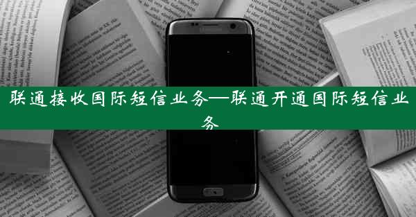 联通接收国际短信业务—联通开通国际短信业务
