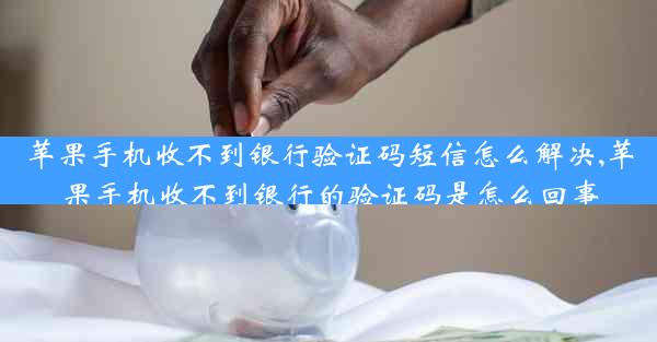 苹果手机收不到银行验证码短信怎么解决,苹果手机收不到银行的验证码是怎么回事