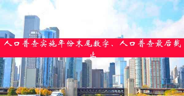 人口普查实施年份末尾数字、人口普查最后截止