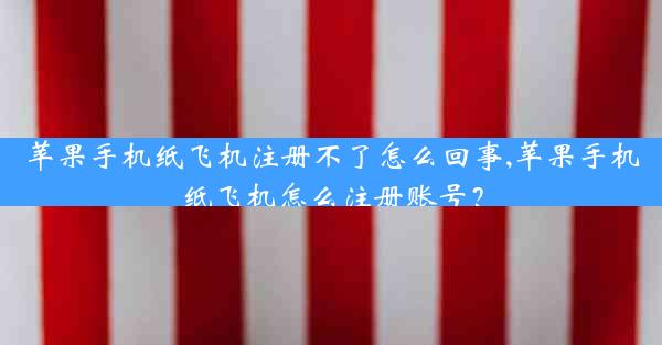 苹果手机纸飞机注册不了怎么回事,苹果手机纸飞机怎么注册账号？