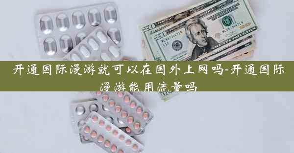 开通国际漫游就可以在国外上网吗-开通国际漫游能用流量吗