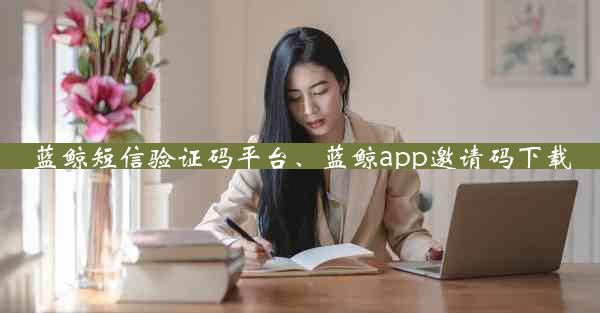 蓝鲸短信验证码平台、蓝鲸app邀请码下载