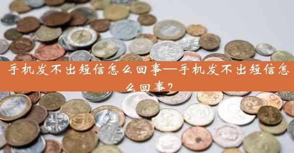 手机发不出短信怎么回事—手机发不出短信怎么回事？