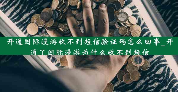开通国际漫游收不到短信验证码怎么回事_开通了国际漫游为什么收不到短信