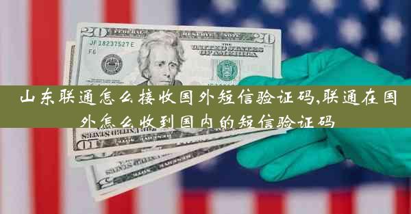 山东联通怎么接收国外短信验证码,联通在国外怎么收到国内的短信验证码