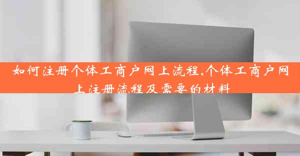 如何注册个体工商户网上流程,个体工商户网上注册流程及需要的材料