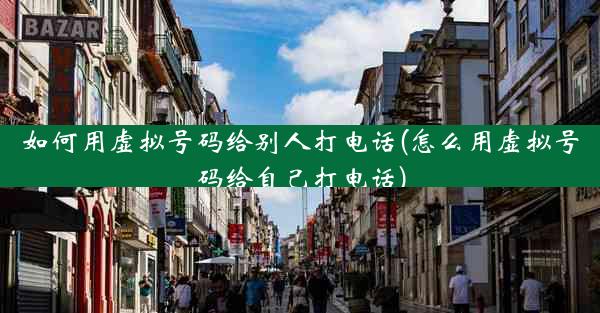 如何用虚拟号码给别人打电话(怎么用虚拟号码给自己打电话)