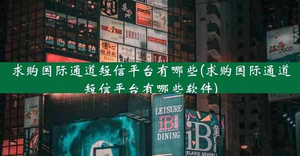 求购国际通道短信平台有哪些(求购国际通道短信平台有哪些软件)