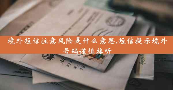 境外短信注意风险是什么意思,短信提示境外号码谨慎接听