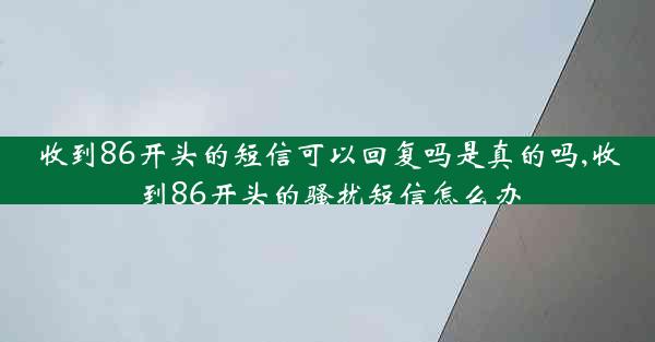 收到86开头的短信可以回复吗是真的吗,收到86开头的骚扰短信怎么办
