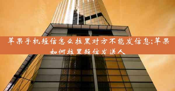 苹果手机短信怎么拉黑对方不能发信息;苹果如何拉黑短信发送人