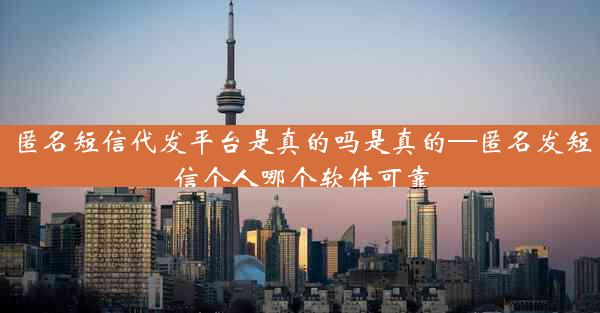 匿名短信代发平台是真的吗是真的—匿名发短信个人哪个软件可靠