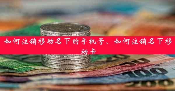 如何注销移动名下的手机号、如何注销名下移动卡