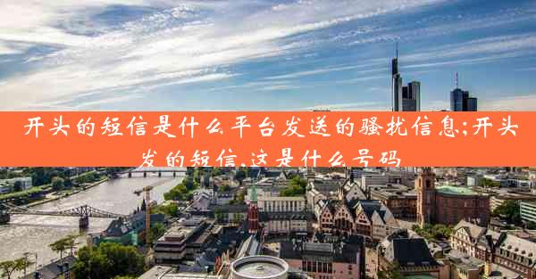 开头的短信是什么平台发送的骚扰信息;开头发的短信,这是什么号码