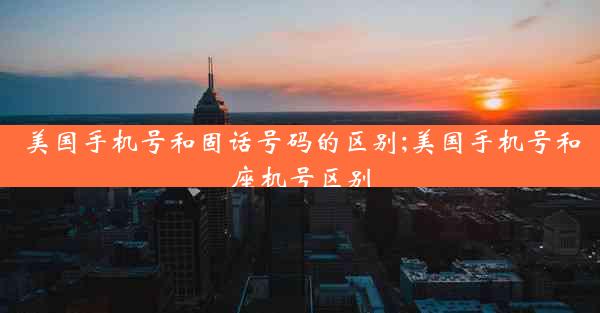 美国手机号和固话号码的区别;美国手机号和座机号区别