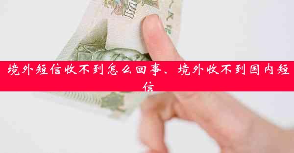 境外短信收不到怎么回事、境外收不到国内短信