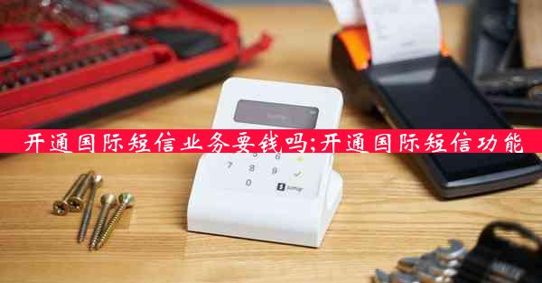 开通国际短信业务要钱吗;开通国际短信功能