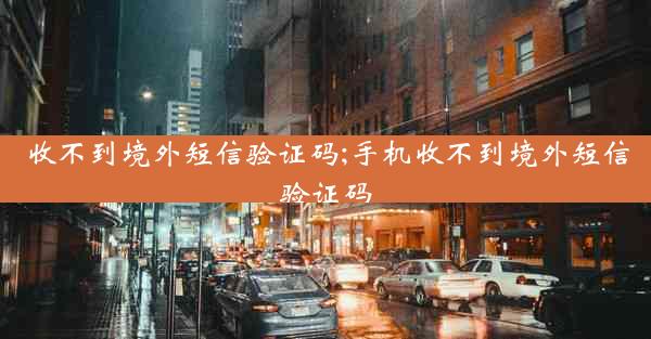 收不到境外短信验证码;手机收不到境外短信验证码