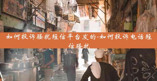 如何投诉骚扰短信平台发的-如何投诉电话短信骚扰