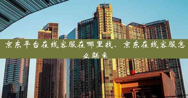 京东平台在线客服在哪里找、京东在线客服怎么联系