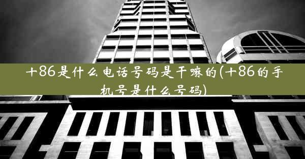 十86是什么电话号码是干嘛的(十86的手机号是什么号码)