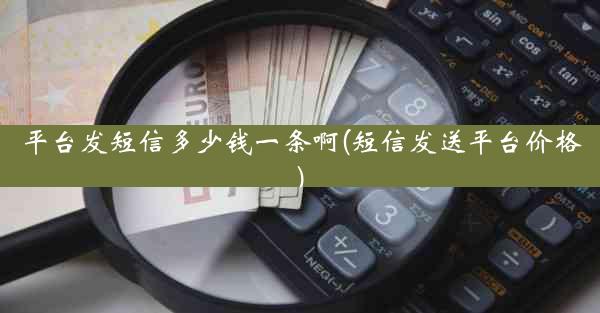 平台发短信多少钱一条啊(短信发送平台价格)
