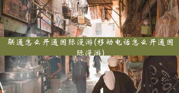 联通怎么开通国际漫游(移动电话怎么开通国际漫游)