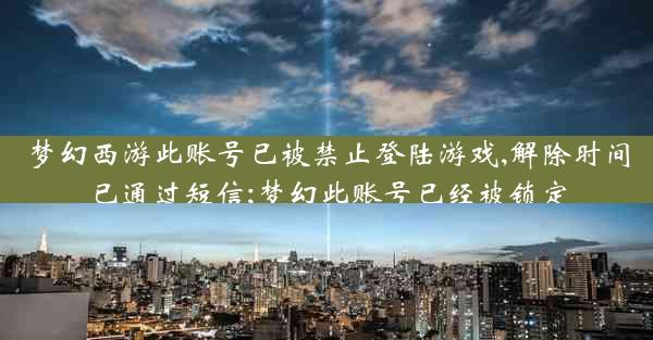 梦幻西游此账号已被禁止登陆游戏,解除时间已通过短信;梦幻此账号已经被锁定
