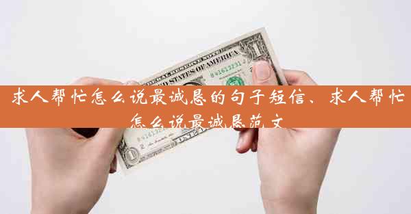 求人帮忙怎么说最诚恳的句子短信、求人帮忙怎么说最诚恳范文