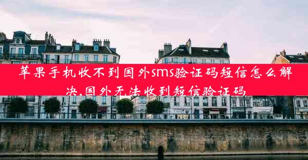 苹果手机收不到国外sms验证码短信怎么解决,国外无法收到短信验证码