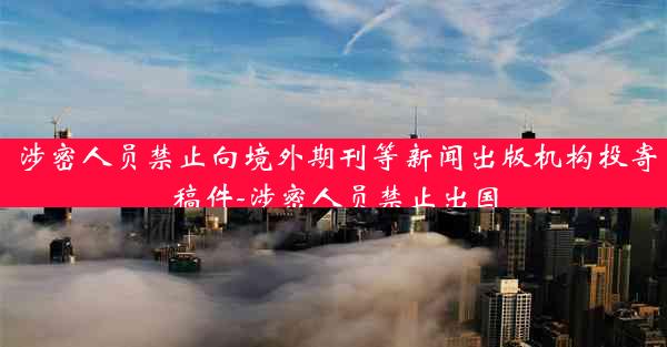 涉密人员禁止向境外期刊等新闻出版机构投寄稿件-涉密人员禁止出国