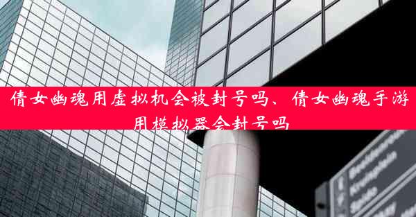 倩女幽魂用虚拟机会被封号吗、倩女幽魂手游用模拟器会封号吗