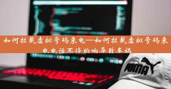 如何拦截虚拟号码来电—如何拦截虚拟号码来电电话不停的响导致车祸