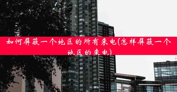如何屏蔽一个地区的所有来电(怎样屏蔽一个地区的来电)