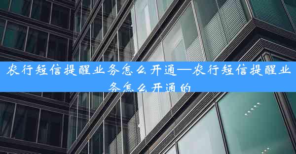 农行短信提醒业务怎么开通—农行短信提醒业务怎么开通的