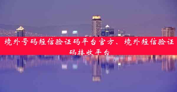 境外号码短信验证码平台官方、境外短信验证码接收平台