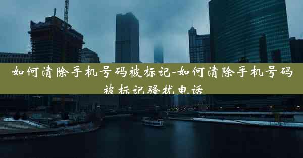 如何清除手机号码被标记-如何清除手机号码被标记骚扰电话