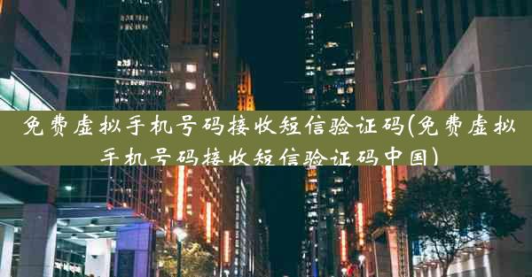 免费虚拟手机号码接收短信验证码(免费虚拟手机号码接收短信验证码中国)