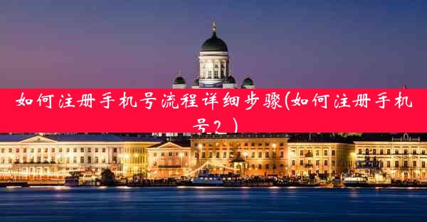 如何注册手机号流程详细步骤(如何注册手机号？)