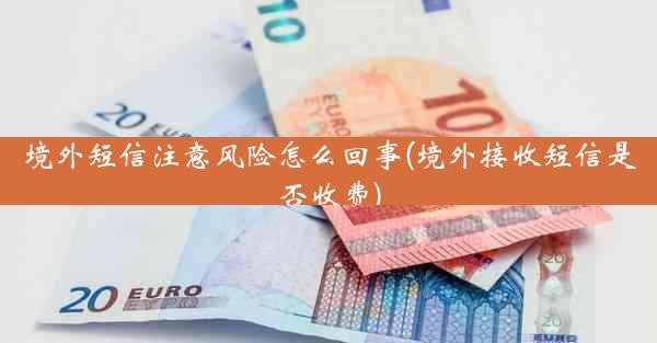 境外短信注意风险怎么回事(境外接收短信是否收费)
