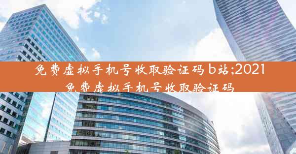 免费虚拟手机号收取验证码 b站;2021免费虚拟手机号收取验证码