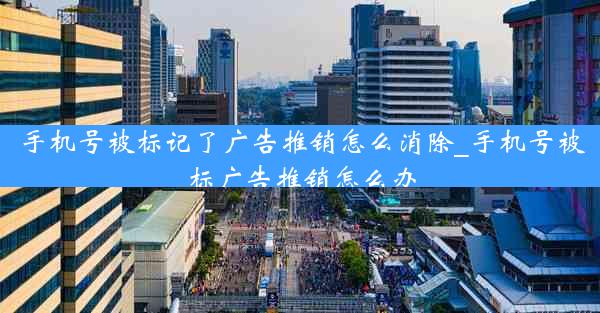 手机号被标记了广告推销怎么消除_手机号被标广告推销怎么办