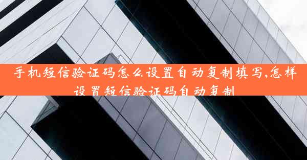 手机短信验证码怎么设置自动复制填写,怎样设置短信验证码自动复制
