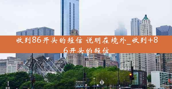 收到86开头的短信 说明在境外_收到+86开头的短信