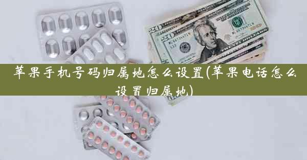 苹果手机号码归属地怎么设置(苹果电话怎么设置归属地)