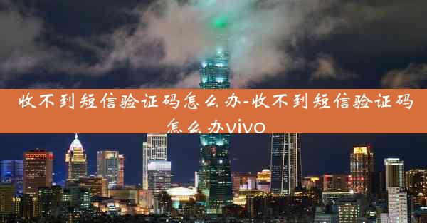 收不到短信验证码怎么办-收不到短信验证码怎么办vivo