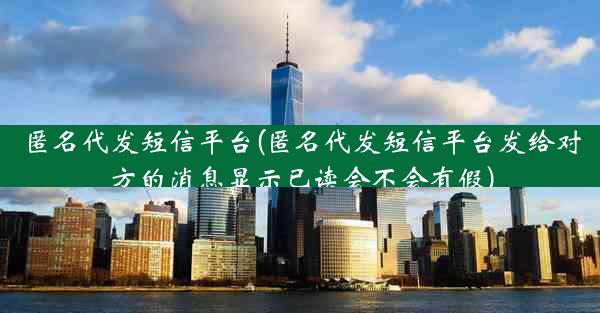 匿名代发短信平台(匿名代发短信平台发给对方的消息显示已读会不会有假)