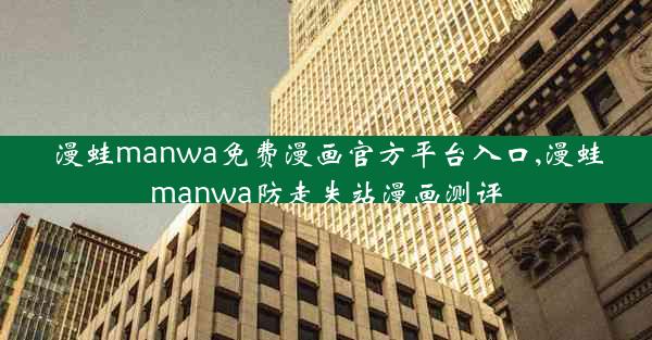 漫蛙manwa免费漫画官方平台入口,漫蛙manwa防走失站漫画测评